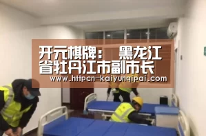 开元棋牌:
黑龙江省牡丹江市副市长——黑龙江勃利人(图1) 开元棋牌官网